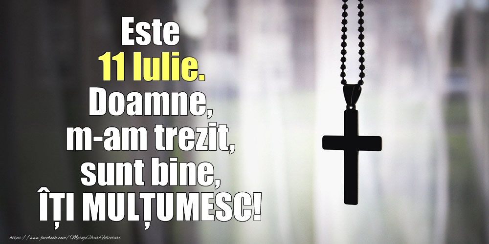 Este 11 Iulie. Doamne, m-am trezit, sunt bine, ÎȚI MULȚUMESC!