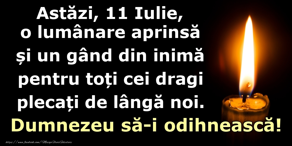 Felicitari de 11 Iulie - Astăzi, 11 Iulie, o lumânare aprinsă  și un gând din inimă pentru toți cei dragi plecați de lângă noi. Dumnezeu să-i odihnească!