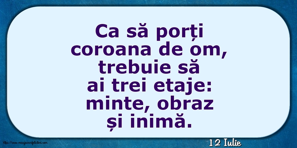 Felicitari de 12 Iulie - 12 Iulie - Ca să porți coroana de om, trebuie să ai trei etaje: minte, obraz și inimă.