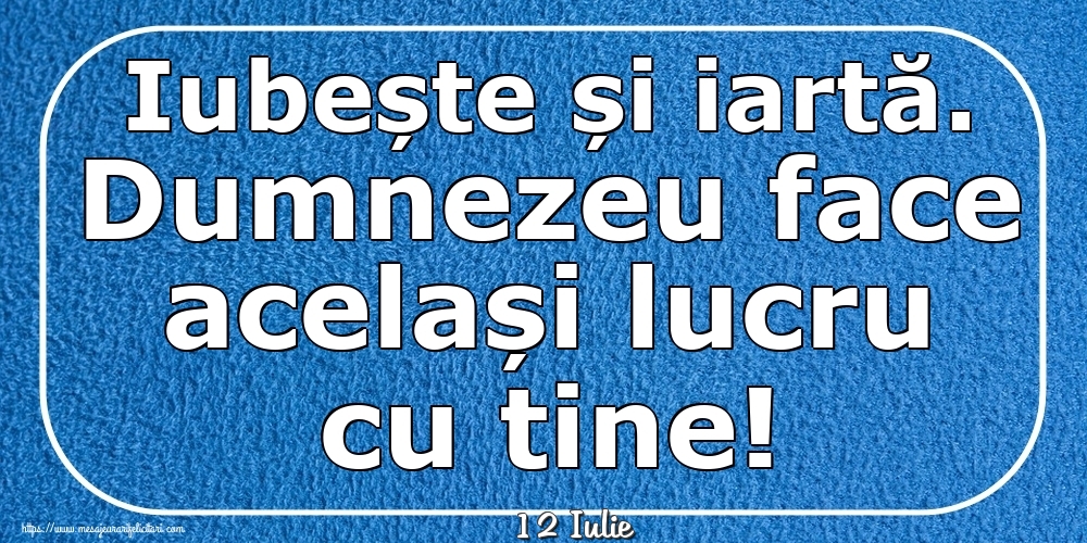 Felicitari de 12 Iulie - 12 Iulie - Iubește și iartă. Dumnezeu face același lucru cu tine!