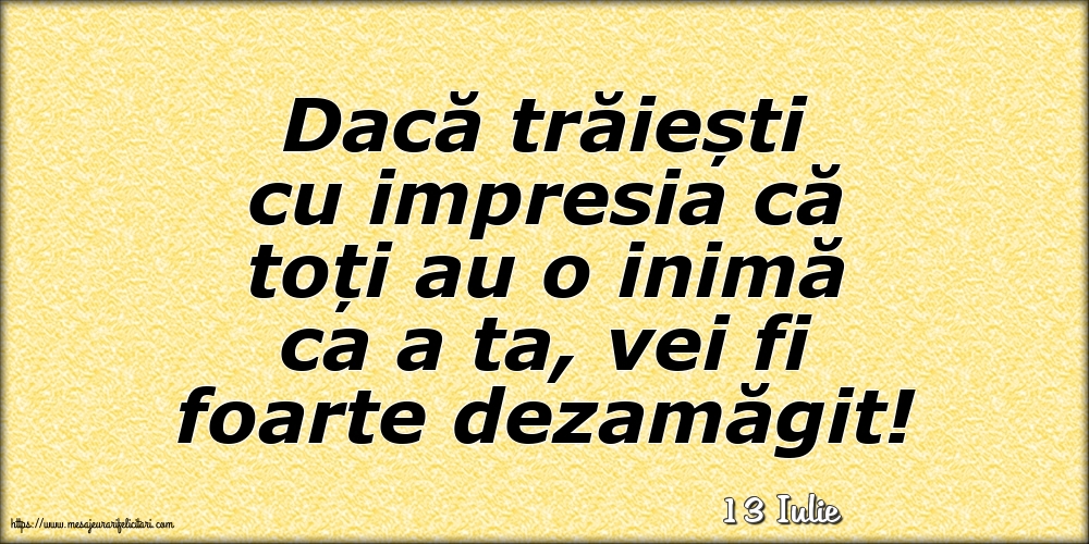 Felicitari de 13 Iulie - 13 Iulie - Dacă trăiești cu impresia că toți au o inimă ca a ta, vei fi foarte dezamăgit!