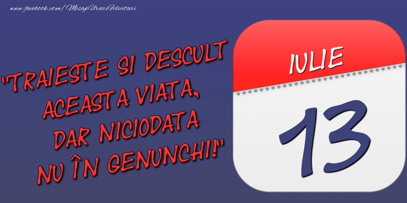 Trăieşte şi desculţ această viaţă, dar niciodată nu în genunchi! 13 Iulie