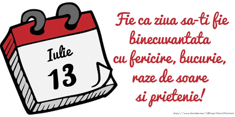 13 Iulie Fie ca ziua sa-ti fie binecuvantata cu fericire, bucurie, raze de soare si prietenie!