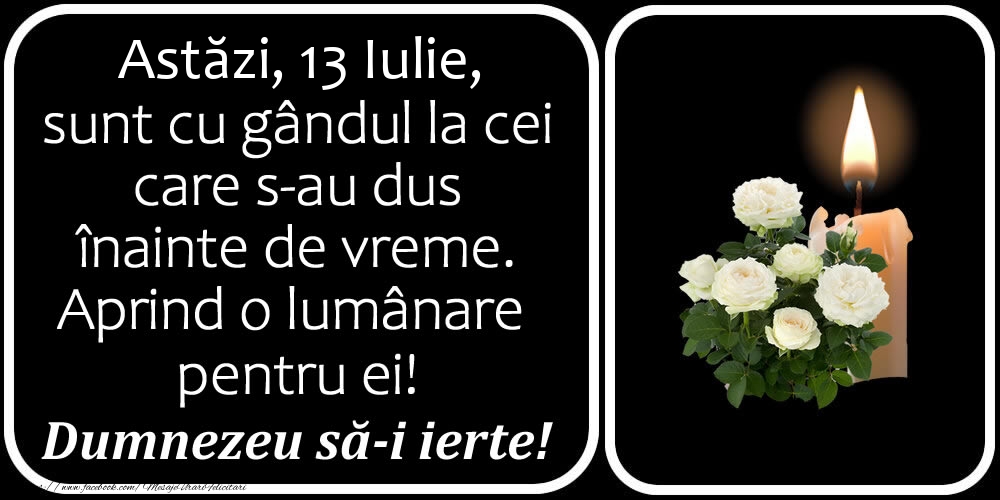 Felicitari de 13 Iulie - Astăzi, 13 Iulie, sunt cu gândul la cei care s-au dus înainte de vreme. Aprind o lumânare pentru ei! Dumnezeu să-i ierte!