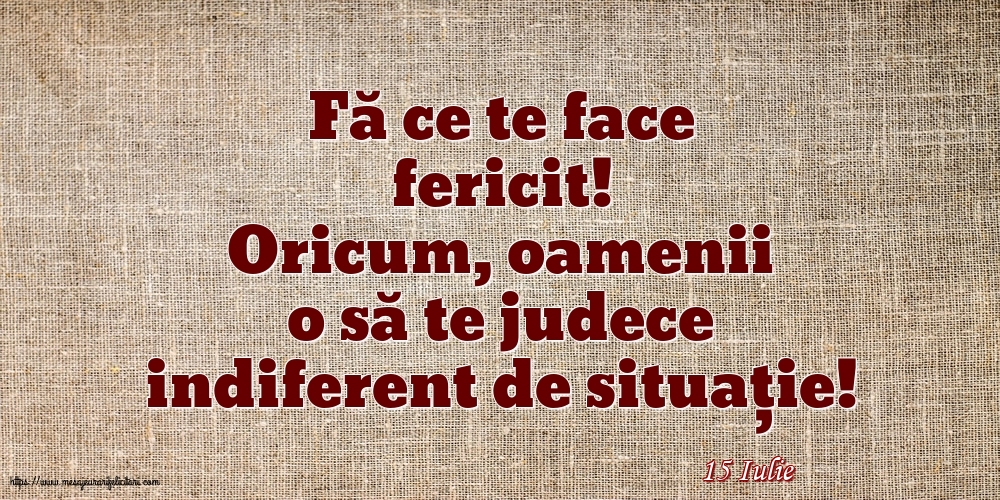 Felicitari de 15 Iulie - 15 Iulie - Fă ce te face fericit!