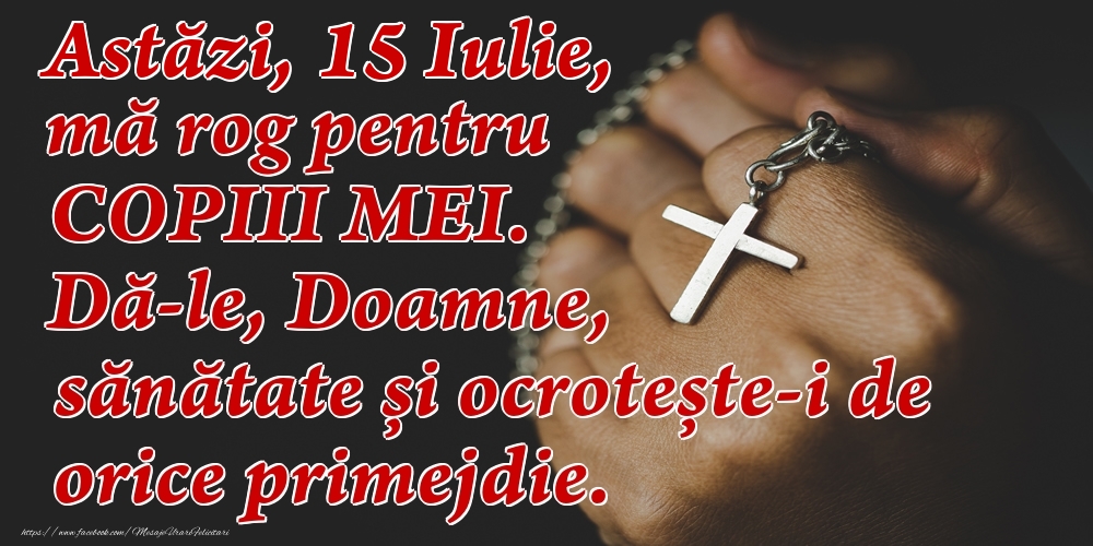 Astăzi, 15 Iulie, mă rog pentru COPIII mei. Dă-le, Doamne, sănătate și ocrotește-i de orice primejdie.