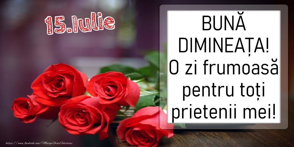 Felicitari de 15 Iulie - 15 Iulie - BUNĂ DIMINEAȚA! O zi frumoasă pentru toți prietenii mei!