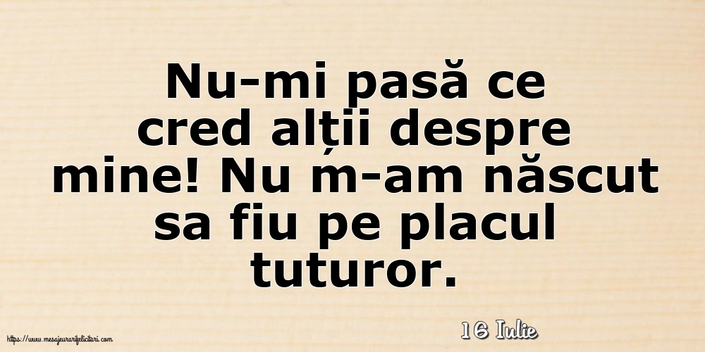 Felicitari de 16 Iulie - 16 Iulie - Nu-mi pasă ce cred alții despre mine!