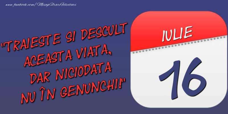 Trăieşte şi desculţ această viaţă, dar niciodată nu în genunchi! 16 Iulie