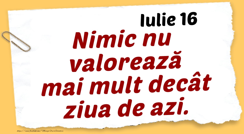 Felicitari de 16 Iulie - Iulie 16 Nimic nu valorează mai mult decât ziua de azi.