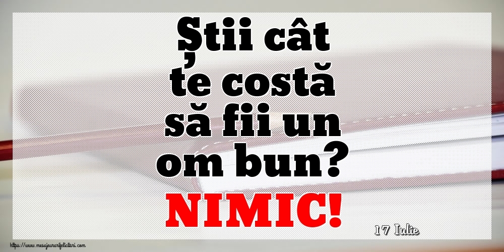 Felicitari de 17 Iulie - 17 Iulie - Știi cât te costă să fii un om bun? NIMIC!