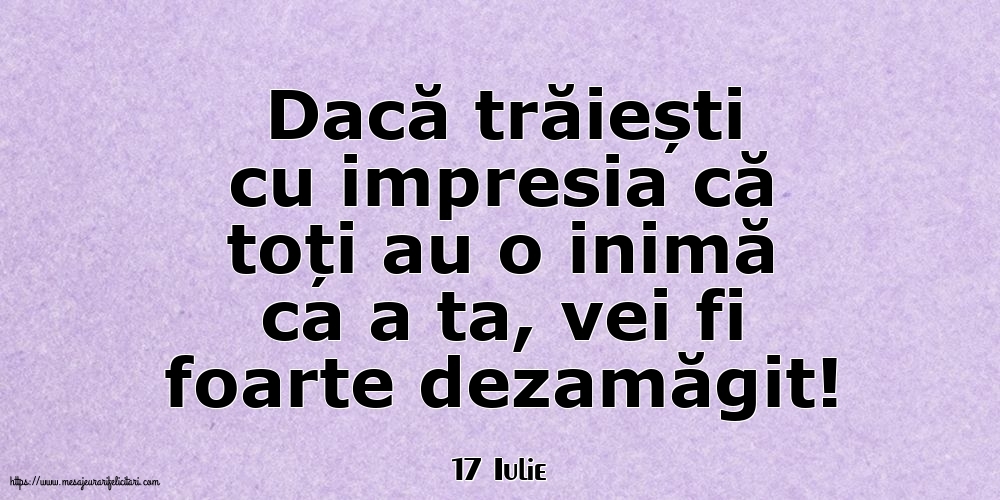 Felicitari de 17 Iulie - 17 Iulie - Dacă trăiești cu impresia că toți au o inimă ca a ta, vei fi foarte dezamăgit!