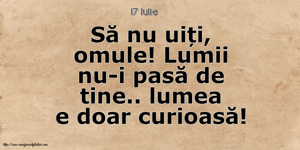 Felicitari de 17 Iulie - 17 Iulie - Să nu uiți, omule! Lumii nu-i pasă de tine.. lumea e doar curioasă!