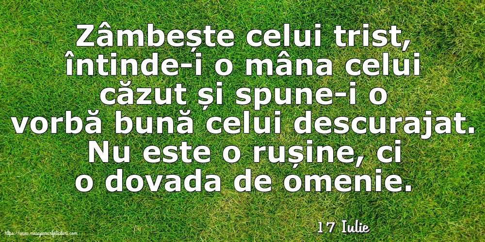 Felicitari de 17 Iulie - 17 Iulie - Zâmbește celui trist, întinde-i o mâna celui căzut... Nu este o rușine, ci o dovada de omenie.