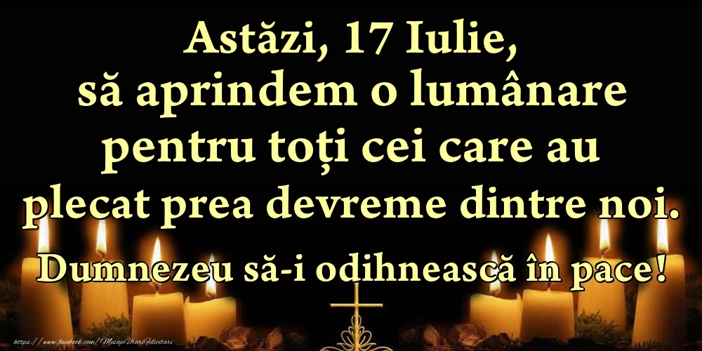 Astăzi, 17 Iulie, să aprindem o lumânare pentru toți cei care au plecat prea devreme dintre noi. Dumnezeu să-i odihnească în pace!