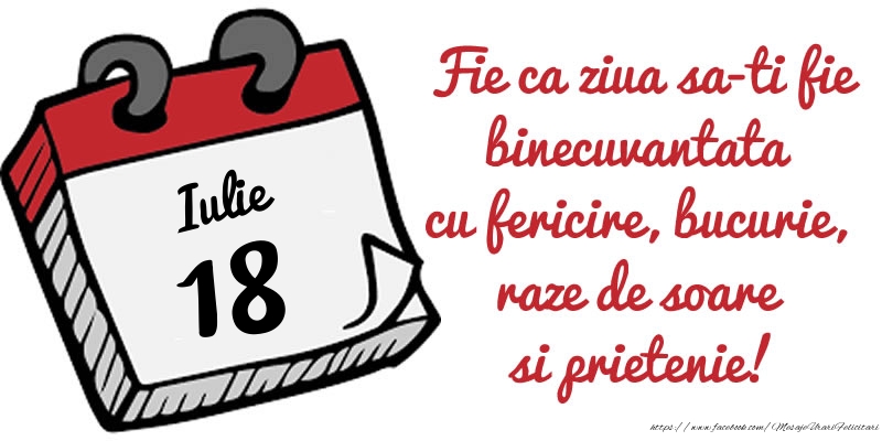 18 Iulie Fie ca ziua sa-ti fie binecuvantata cu fericire, bucurie, raze de soare si prietenie!