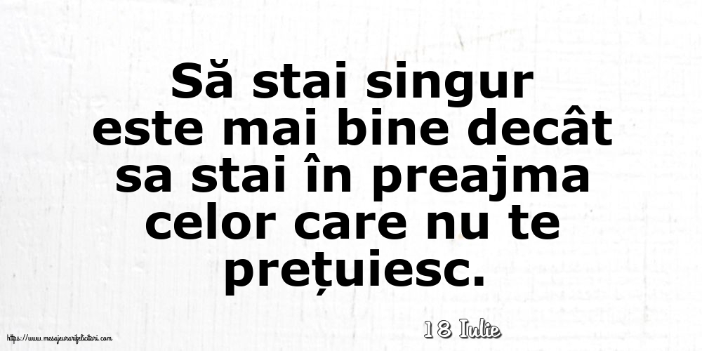 Felicitari de 18 Iulie - 18 Iulie - Să stai singur este mai bine decât sa stai în preajma celor care nu te prețuiesc.