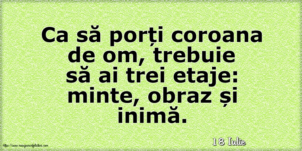 Felicitari de 18 Iulie - 18 Iulie - Ca să porți coroana de om, trebuie să ai trei etaje: minte, obraz și inimă.