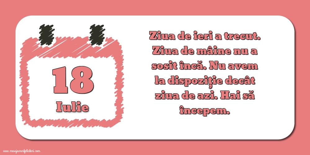 18.Iulie Ziua de ieri a trecut. Ziua de mâine nu a sosit încă. Nu avem la dispoziţie decât ziua de azi. Hai să începem.