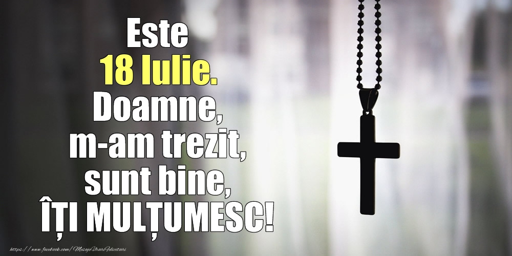 Este 18 Iulie. Doamne, m-am trezit, sunt bine, ÎȚI MULȚUMESC!