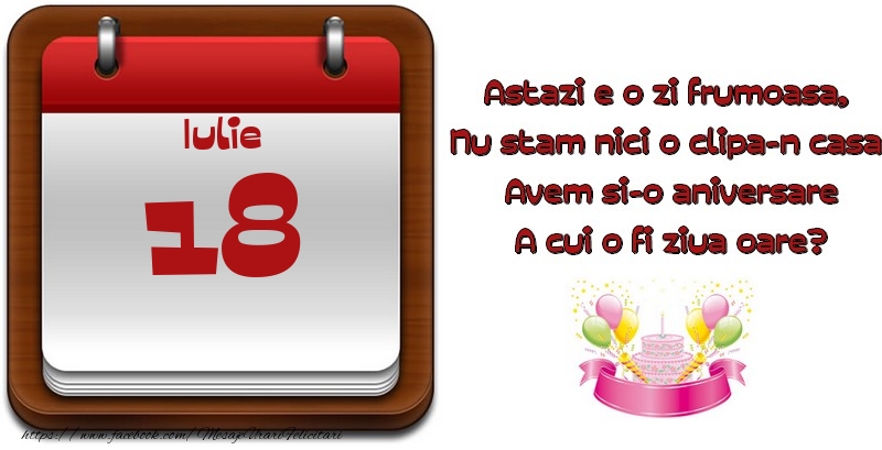 Iulie 18 Astazi e o zi frumoasa,  Nu stam nici o clipa-n casa, Avem si-o aniversare A cui o fi ziua oare?