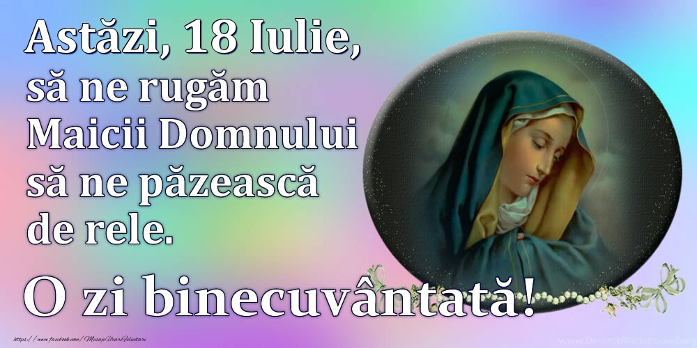 Felicitari de 18 Iulie - Astăzi, 18 Iulie, să ne rugăm Maicii Domnului să ne păzească de rele. O zi binecuvântată!