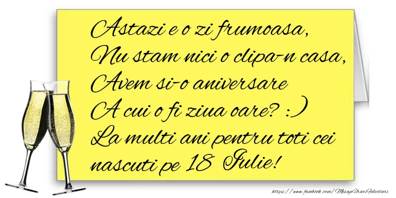 Astazi e o zi frumoasa, Nu stam nici o clipa-n casa, Avem si-o aniversare  A cui o fi ziua oare? :) La multi ani pentru toti cei nascuti pe 18 Iulie!