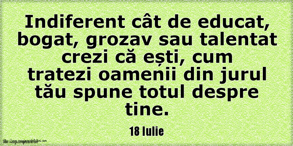 18 Iulie Indiferent cât de educat, bogat, grozav sau talentat crezi că ești, cum tratezi oamenii din jurul tău spune totul despre tine.