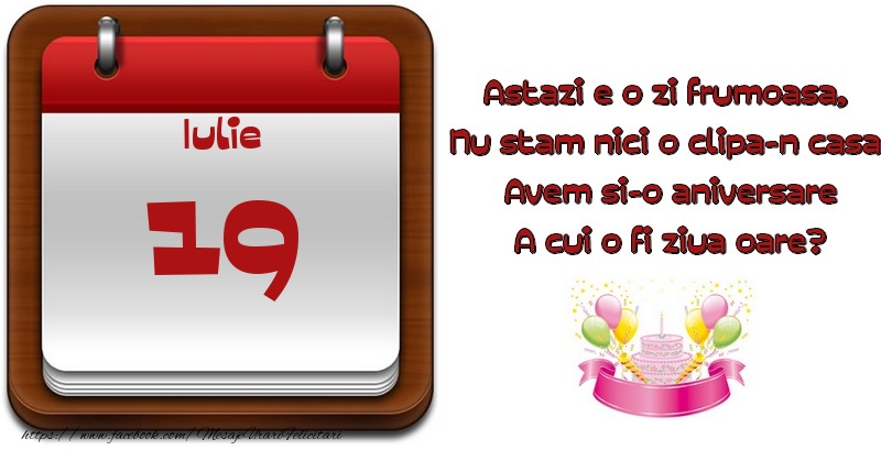 Iulie 19 Astazi e o zi frumoasa,  Nu stam nici o clipa-n casa, Avem si-o aniversare A cui o fi ziua oare?