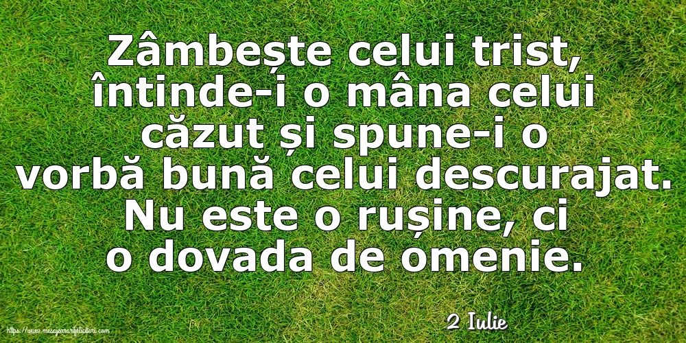 Felicitari de 2 Iulie - 2 Iulie - Zâmbește celui trist, întinde-i o mâna celui căzut... Nu este o rușine, ci o dovada de omenie.