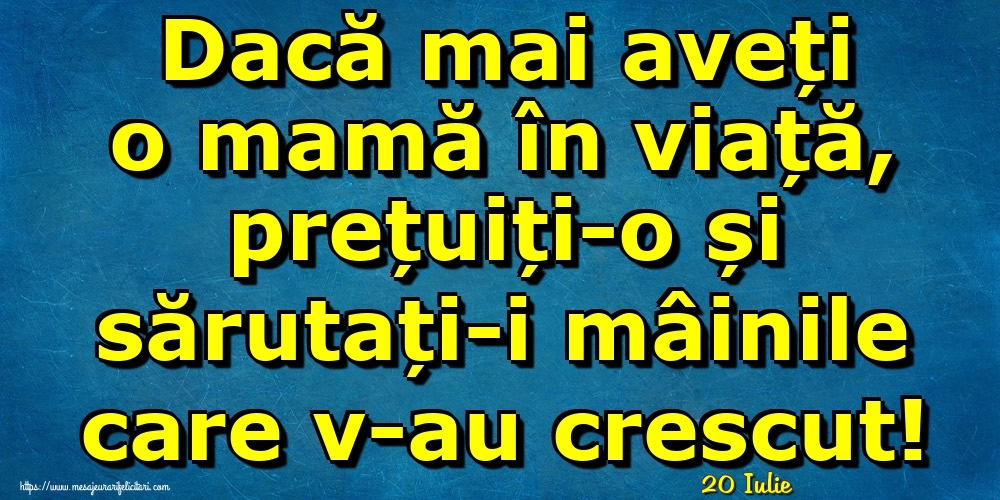 Felicitari de 20 Iulie - 20 Iulie - Dacă mai aveți o mamă în viață, prețuiți-o și sărutați-i mâinile care v-au crescut!