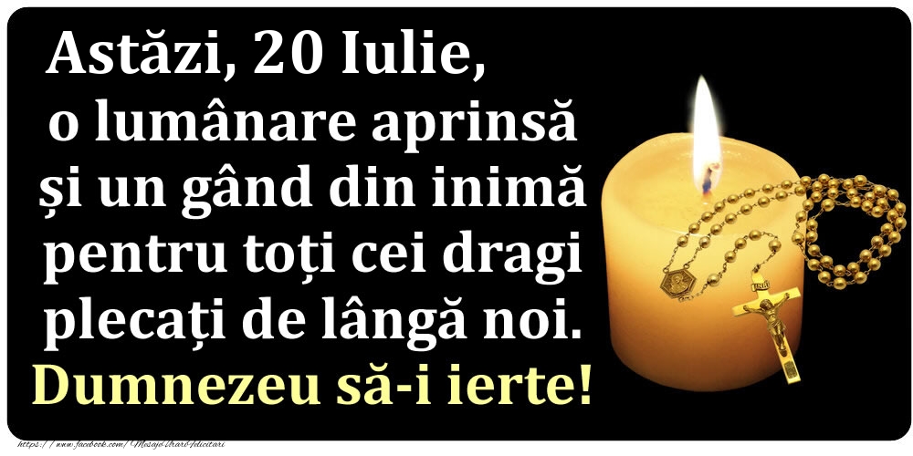 Felicitari de 20 Iulie - Astăzi, 20 Iulie, o lumânare aprinsă  și un gând din inimă pentru toți cei dragi plecați de lângă noi. Dumnezeu să-i ierte!