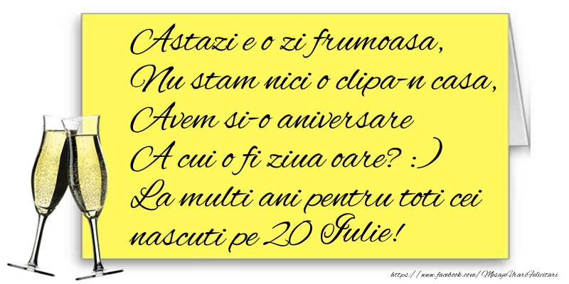 Astazi e o zi frumoasa, Nu stam nici o clipa-n casa, Avem si-o aniversare  A cui o fi ziua oare? :) La multi ani pentru toti cei nascuti pe 20 Iulie!