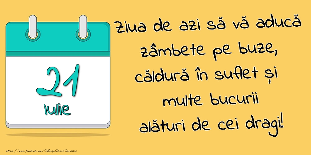 21.Iulie - Ziua de azi să vă aducă zâmbete pe buze, căldură în suflet și multe bucurii alături de cei dragi!