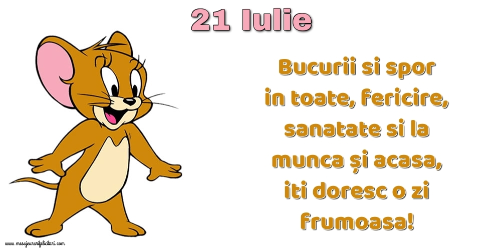 21.Iulie Bucurii si spor in toate, fericire, sanatate si la munca și acasa, iti doresc o zi frumoasa!