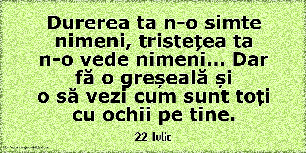 Felicitari de 22 Iulie - 22 Iulie - Durerea ta n-o simte nimeni, tristețea ta n-o vede nimeni…