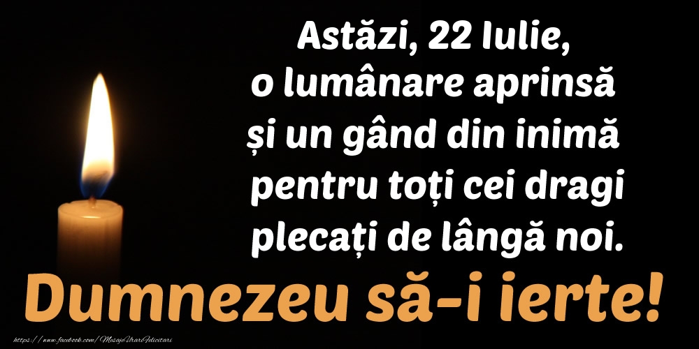 Astăzi, 22 Iulie, o lumânare aprinsă  și un gând din inimă pentru toți cei dragi plecați de lângă noi. Dumnezeu să-i ierte!