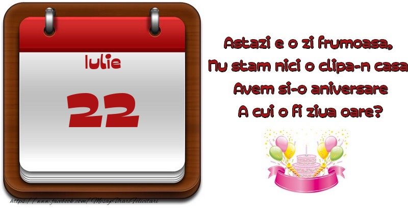 Iulie 22 Astazi e o zi frumoasa,  Nu stam nici o clipa-n casa, Avem si-o aniversare A cui o fi ziua oare?