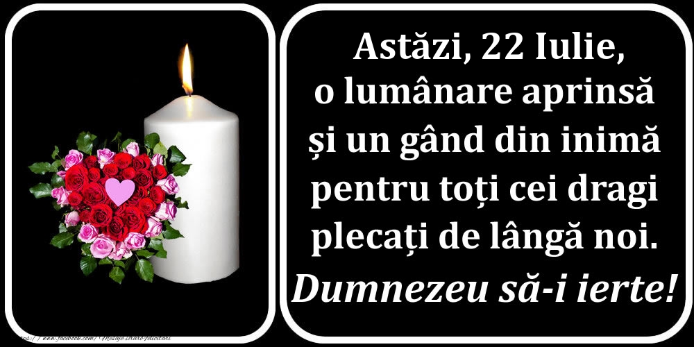 Astăzi, 22 Iulie, o lumânare aprinsă  și un gând din inimă pentru toți cei dragi plecați de lângă noi. Dumnezeu să-i ierte!