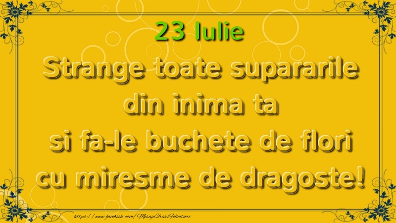 Strange toate supararile din inima ta si fa-le buchete de flori cu miresme de dragoste! Iulie  23