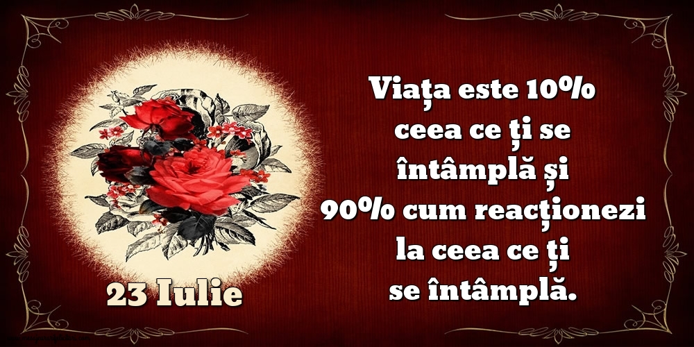 23.Iulie Viața este 10% ceea ce ți se întâmplă și 90% cum reacționezi la ceea ce ți se întâmplă.