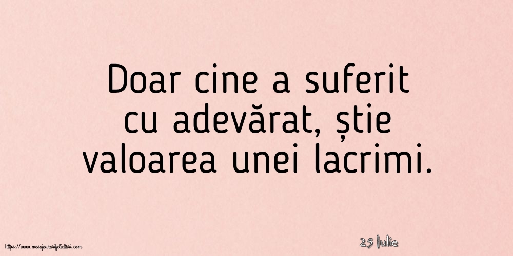 Felicitari de 25 Iulie - 25 Iulie - Doar cine a suferit cu adevărat