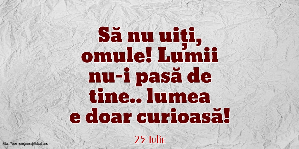 Felicitari de 25 Iulie - 25 Iulie - Să nu uiți, omule! Lumii nu-i pasă de tine.. lumea e doar curioasă!