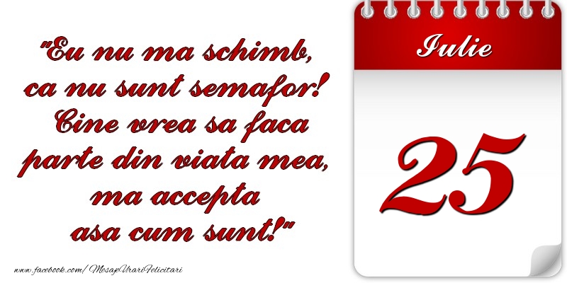 Felicitari de 25 Iulie - Eu nu mă schimb, că nu sunt semafor! Cine vrea sa faca parte din viaţa mea, ma accepta asa cum sunt! 25 Iulie