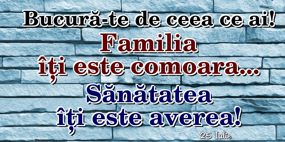 Felicitari de 25 Iulie - 25 Iulie - Bucură-te de ceea ce ai! Familia îți este comoara... Sănătatea îți este averea!