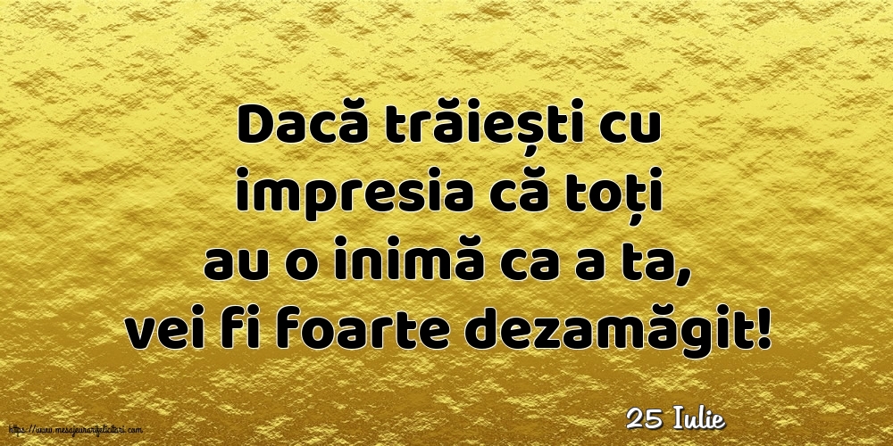 Felicitari de 25 Iulie - 25 Iulie - Dacă trăiești cu impresia că toți au o inimă ca a ta, vei fi foarte dezamăgit!