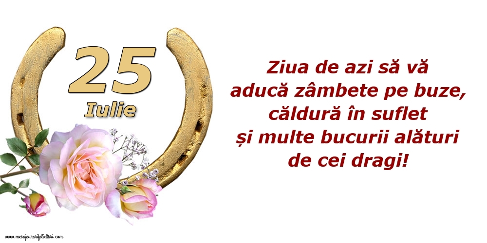 Felicitari de 25 Iulie - Ziua de azi să vă aducă zâmbete pe buze, căldură în suflet și multe bucurii alături de cei dragi!