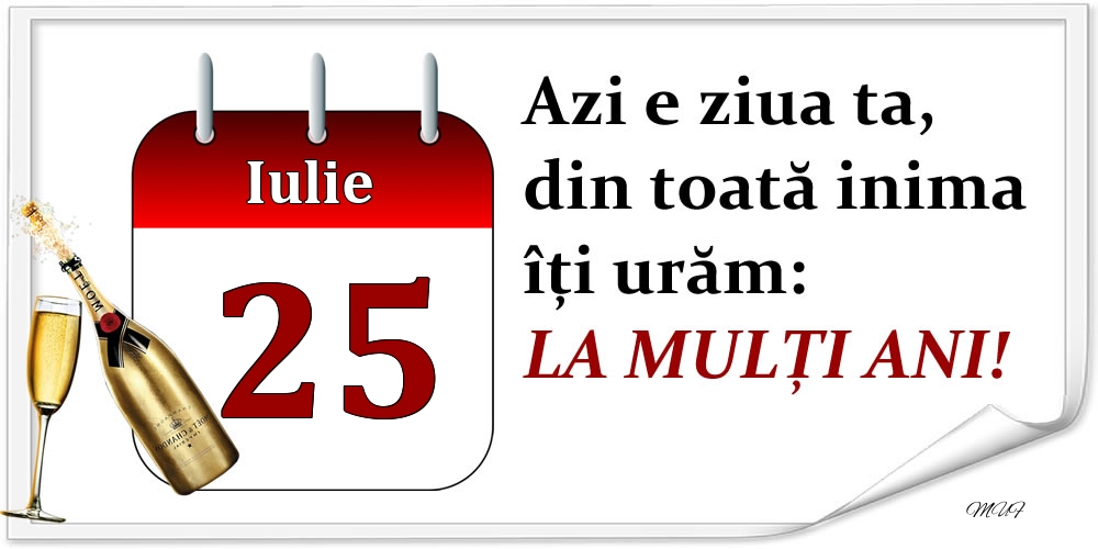 Iulie 25 Azi e ziua ta, din toată inima îți urăm: LA MULȚI ANI!