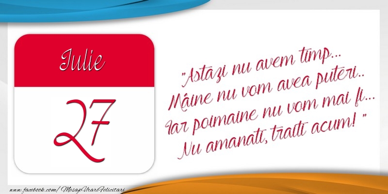 Felicitari de 27 Iulie - Astazi nu avem timp... Mâine nu vom avea puteri.. Iar poimaine nu vom mai fi... Nu amanati, traiti acum! 27Iulie