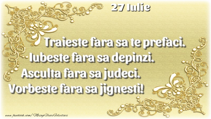 Felicitari de 27 Iulie - Trăieşte fara sa te prefaci. Iubeşte fara sa depinzi. Asculta fara sa judeci. Vorbeste fara sa jignesti! 27 Iulie